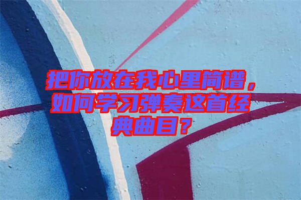 把你放在我心里簡譜，如何學(xué)習(xí)彈奏這首經(jīng)典曲目？