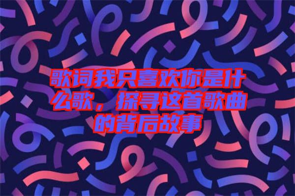 歌詞我只喜歡你是什么歌，探尋這首歌曲的背后故事