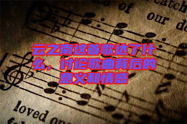 云之南這首歌達了什么，討論歌曲背后的意義和情感