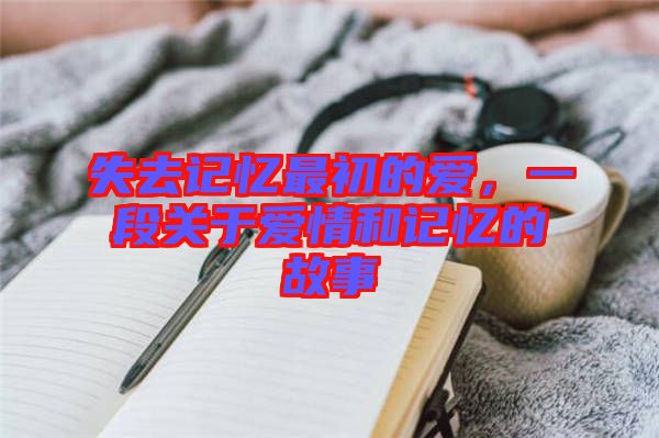 失去記憶最初的愛，一段關(guān)于愛情和記憶的故事