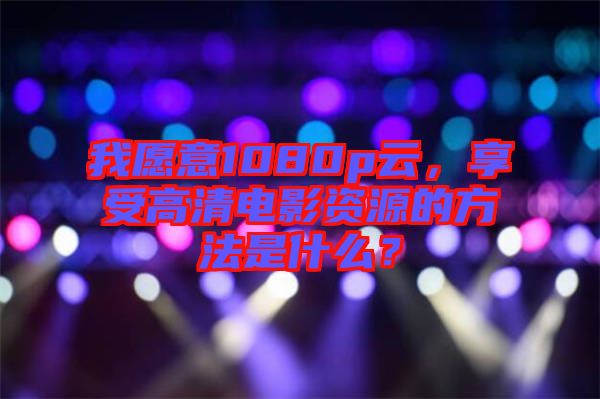 我愿意1080p云，享受高清電影資源的方法是什么？