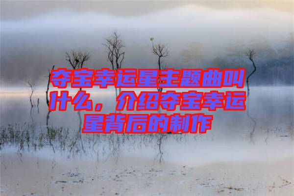 奪寶幸運(yùn)星主題曲叫什么，介紹奪寶幸運(yùn)星背后的制作