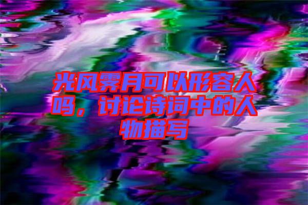 光風霽月可以形容人嗎，討論詩詞中的人物描寫