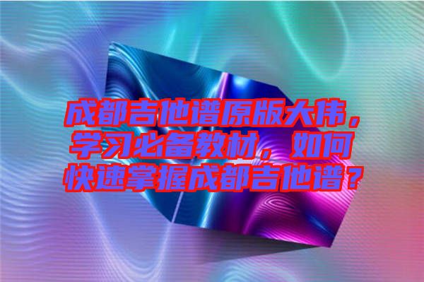 成都吉他譜原版大偉，學(xué)習(xí)必備教材，如何快速掌握成都吉他譜？