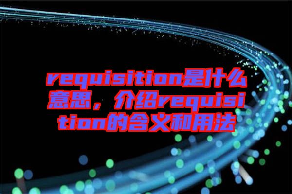 requisition是什么意思，介紹requisition的含義和用法