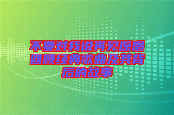 不要對(duì)我說(shuō)再見(jiàn)原唱回顧經(jīng)典歌曲及其背后的故事