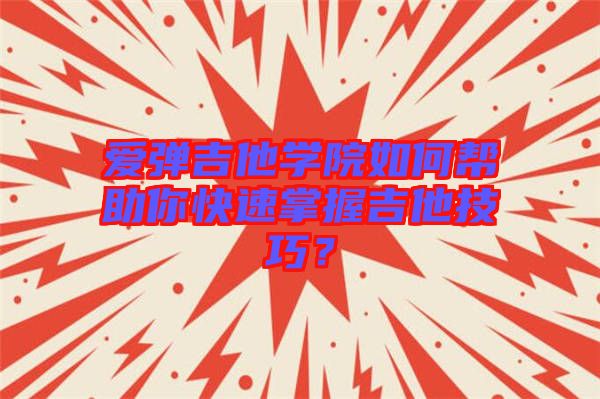 愛彈吉他學(xué)院如何幫助你快速掌握吉他技巧？