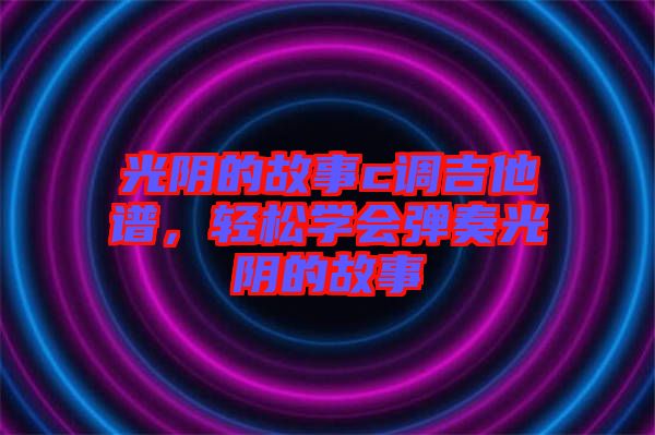 光陰的故事c調(diào)吉他譜，輕松學(xué)會(huì)彈奏光陰的故事