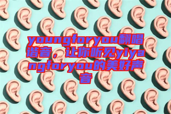 youngforyou翻唱諧音，讓你聽見yiyangforyou的美好聲音