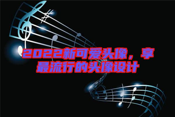 2022新可愛頭像，享最流行的頭像設(shè)計