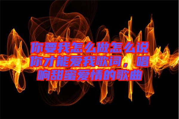 你要我怎么做怎么說你才能愛我歌詞，唱響甜蜜愛情的歌曲