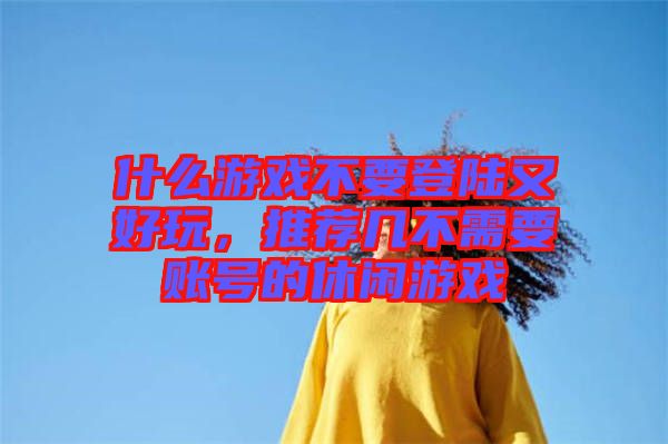 什么游戲不要登陸又好玩，推薦幾不需要賬號的休閑游戲