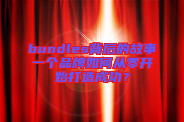 bundles背后的故事一個(gè)品牌如何從零開始打造成功？