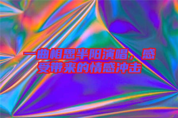 一曲相思半陽演唱，感受帶來的情感沖擊