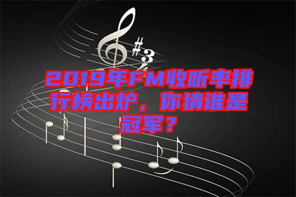 2019年FM收聽率排行榜出爐，你猜誰是冠軍？