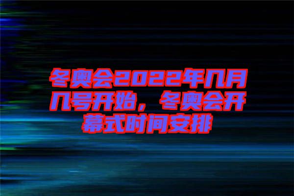 冬奧會(huì)2022年幾月幾號(hào)開(kāi)始，冬奧會(huì)開(kāi)幕式時(shí)間安排