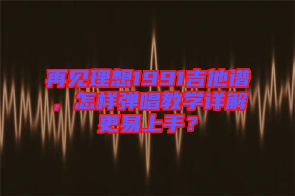 再見理想1991吉他譜，怎樣彈唱教學(xué)詳解更易上手？