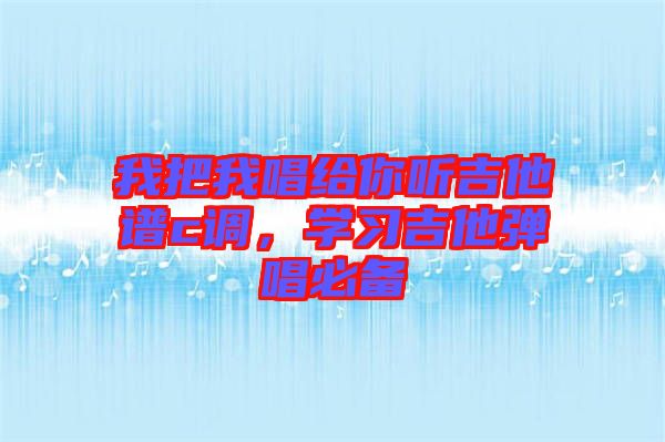 我把我唱給你聽吉他譜c調(diào)，學(xué)習(xí)吉他彈唱必備