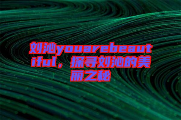 劉沁youarebeautiful，探尋劉沁的美麗之秘