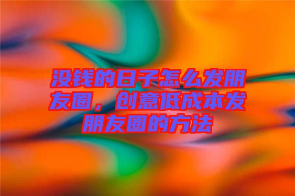 沒錢的日子怎么發(fā)朋友圈，創(chuàng)意低成本發(fā)朋友圈的方法