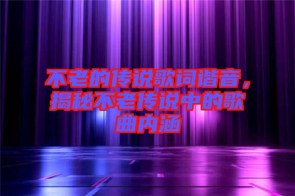 不老的傳說歌詞諧音，揭秘不老傳說中的歌曲內(nèi)涵