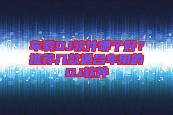 車載DJ軟件哪個好？推薦幾款適合車用的DJ軟件