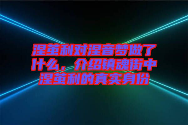 涅繭利對涅音夢做了什么，介紹鎮(zhèn)魂街中涅繭利的真實身份