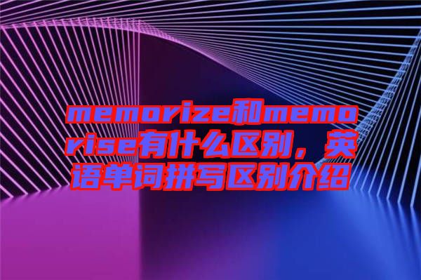 memorize和memorise有什么區(qū)別，英語單詞拼寫區(qū)別介紹