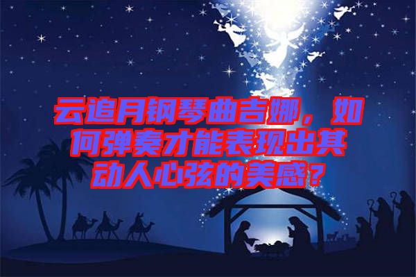 云追月鋼琴曲吉娜，如何彈奏才能表現(xiàn)出其動人心弦的美感？