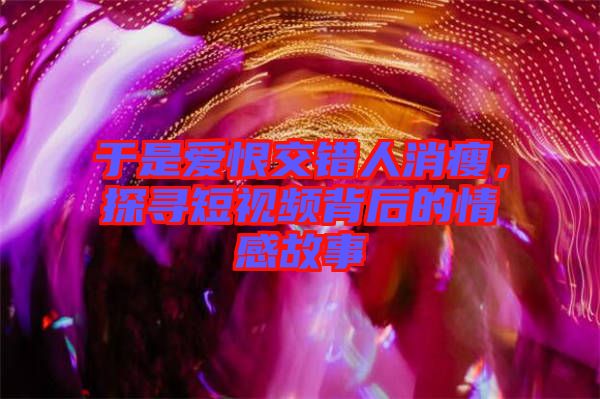 于是愛恨交錯人消瘦，探尋短視頻背后的情感故事