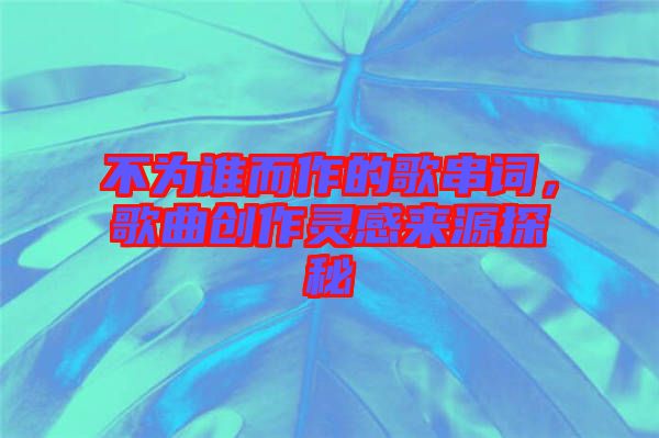 不為誰(shuí)而作的歌串詞，歌曲創(chuàng)作靈感來(lái)源探秘