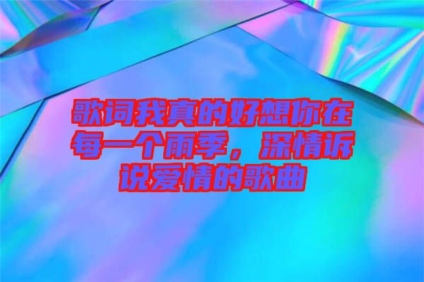 歌詞我真的好想你在每一個雨季，深情訴說愛情的歌曲