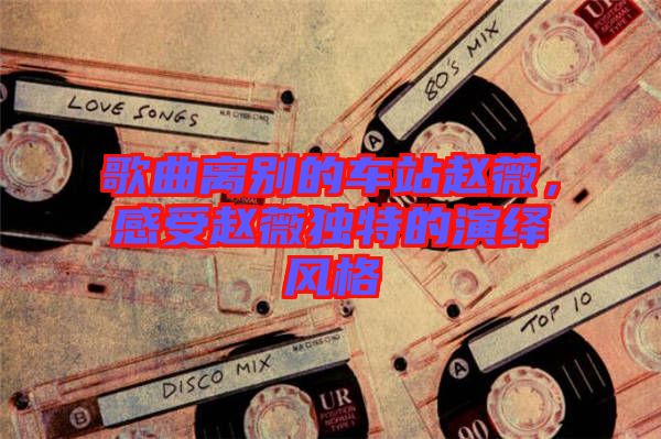 歌曲離別的車站趙薇，感受趙薇獨(dú)特的演繹風(fēng)格