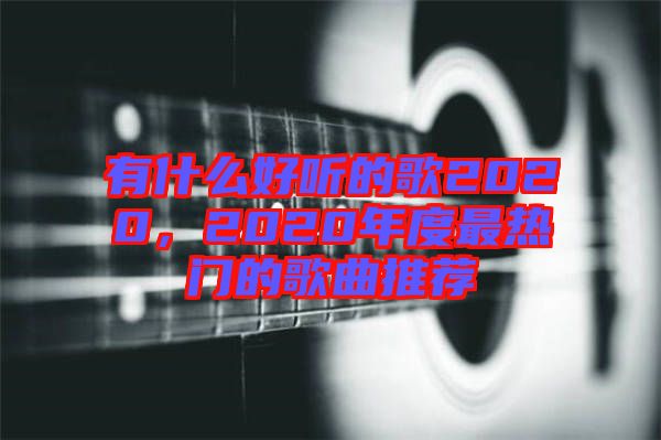 有什么好聽(tīng)的歌2020，2020年度最熱門的歌曲推薦