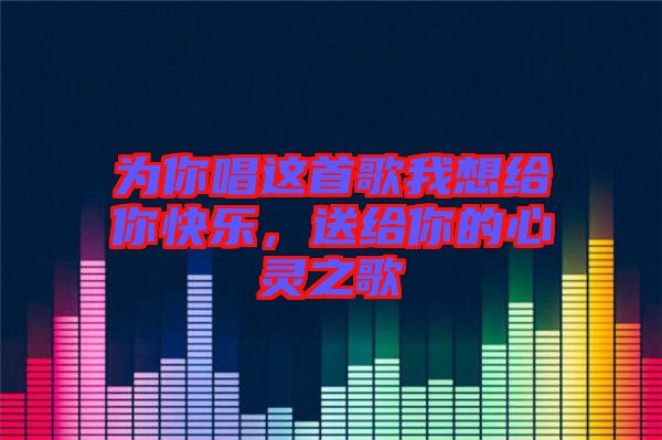 為你唱這首歌我想給你快樂，送給你的心靈之歌