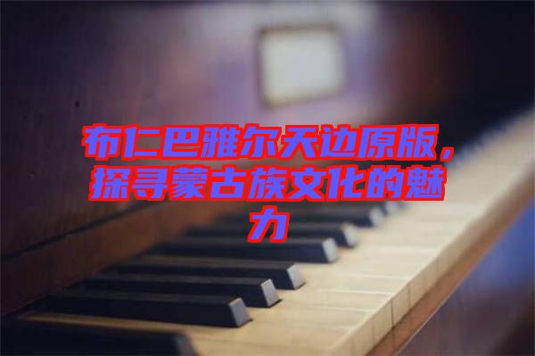 布仁巴雅爾天邊原版，探尋蒙古族文化的魅力