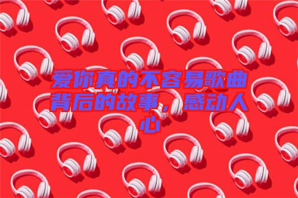 愛你真的不容易歌曲背后的故事，感動(dòng)人心