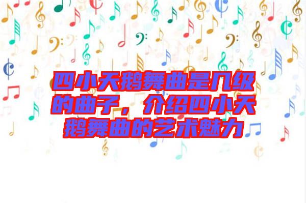 四小天鵝舞曲是幾級的曲子，介紹四小天鵝舞曲的藝術(shù)魅力