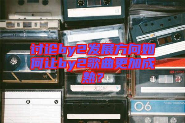 討論by2發(fā)展方向如何讓by2歌曲更加成熟？