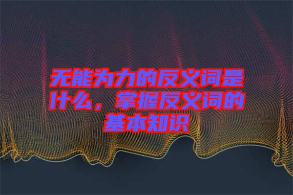 無能為力的反義詞是什么，掌握反義詞的基本知識