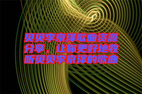 貝貝李京澤歌曲資源分享，讓你更好地收聽貝貝李京澤的歌曲