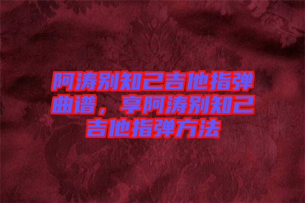 阿濤別知己吉他指彈曲譜，享阿濤別知己吉他指彈方法