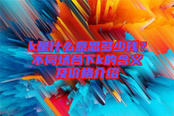 k是什么意思多少錢？不同場合下k的含義及價格介紹