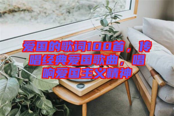 愛國的歌詞100首，傳唱經(jīng)典愛國歌曲，唱響愛國主義精神