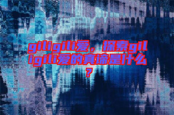 giligili愛，探索giligili愛的真諦是什么？