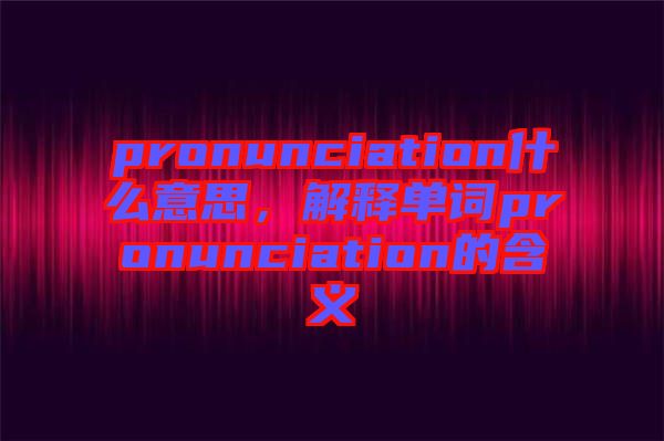 pronunciation什么意思，解釋單詞pronunciation的含義