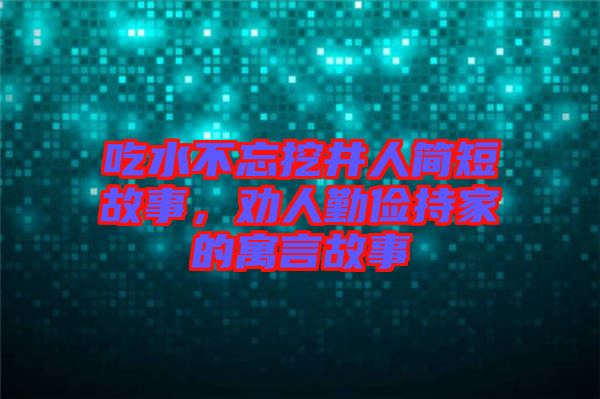 吃水不忘挖井人簡(jiǎn)短故事，勸人勤儉持家的寓言故事