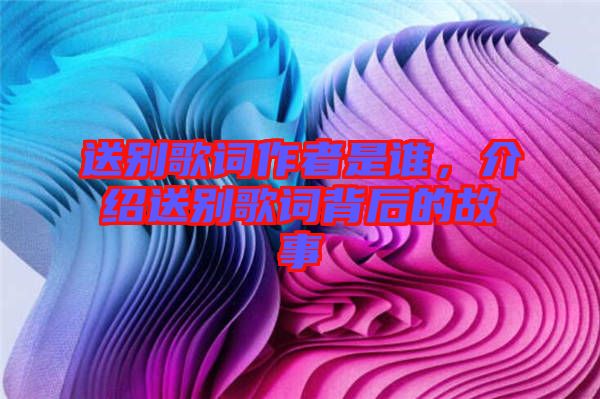 送別歌詞作者是誰，介紹送別歌詞背后的故事