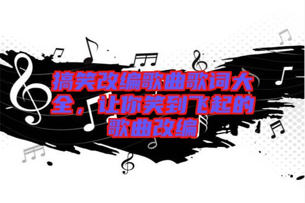 搞笑改編歌曲歌詞大全，讓你笑到飛起的歌曲改編