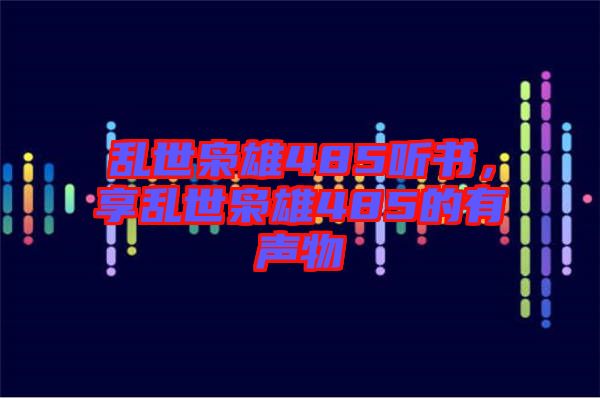 亂世梟雄485聽(tīng)書(shū)，享亂世梟雄485的有聲物